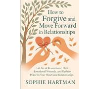 How to Forgive and Move Forward in Relationships: Let Go of Resentment, Heal Emotional Wounds, and Reclaim Peace in Your Heart and Relationships (The Emotionally Intelligent Relationships Series)