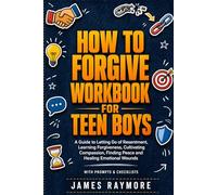 How To Forgive Workbook For Teen Boys: A Guide to Letting Go of Resentment, Learning Forgiveness, Cultivating Compassion, Finding Peace and Healing Emotional Wounds (WITH PROMPTS & CHECKLISTS)