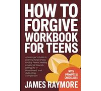 How To Forgive Workbook For Teens: A Teenager’s Guide to Learning Forgiveness, Finding Peace, Healing Emotional Wounds, Letting Go of Resentment, and Cultivating Compassion (WITH PROMPTS & CHECKLISTS)