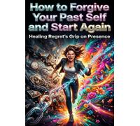 How to Forgive Your Past Self and Start Again: Healing Regret's Grip on Presence