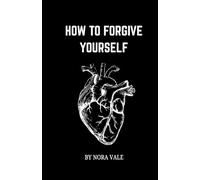 HOW TO FORGIVE YOURSELF: Finding Peace, Healing And Self-Compassion