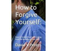 How to Forgive Yourself:: How to Forgive Yourself: Healing from the Burdens of Your Past (Life Mastery Skills)
