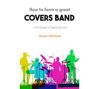 How To Form A Great Covers Band: From Garage To Gigging Success!