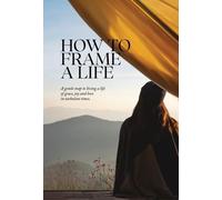 How To Frame A Life: A gentle map to living a life of grace, joy and love in turbulent times.