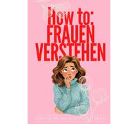 How to: Frauen verstehen: Der lustige Anti-Ratgeber für alle, die längst aufgegeben haben - Weil wir alle keine Ahnung haben
