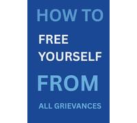 How to Free Yourself from All Grievances: Break Free from Emotional Baggage with Simple, Life-Changing Practices (Personal Development)