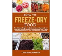 How to Freeze Dry Food: The Ultimate Beginners Guide to Preserving Foods for Long-term Storage without Compromising Their Flavor and Nutritional Value The Freeze-Drying Cookbook