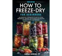 How to Freeze-Dry for Beginners: An Essential Cookbook Guide to Food Preserving, Drying Techniques and Recipes for Beginners and Beyond (Cookbook for Beginners and Beyond)