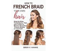 How to French Braid Your Own Hair: Step-by-Step Techniques, Tips, and Tricks to Master Beautiful French Braids on Yourself