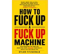How to Fuck Up a Fuck Up Machine: Re-Engineer Your Mind, Your Environment, and the Systems Producing Your Life