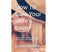 How To Gain Your Wife's Love: Proven steps in getting the woman you adore to love you with all her heart