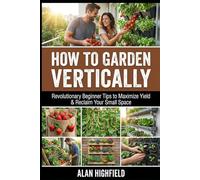 How to Garden Vertically: Revolutionary Beginner Tips to Maximize Yield & Reclaim Your Small Space
