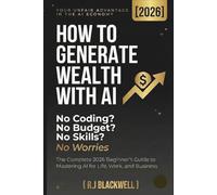 HOW TO GENERATE WEALTH WITH AI _ No Coding? No Budget? No Skills? No Worries.: The Complete 2026 Beginner's Guide to Mastering AI for Life, Work, and Business
