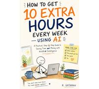 How to Get 10 Extra Hours Every Week Using AI: How much could your life change if you got back 10 extra hours every week?