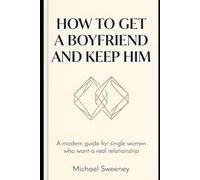 How to Get a Boyfriend and Keep Him: A Modern Guide for Single Women Who Want a Real Relationship