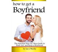 How to Get a Boyfriend: The Essential Step-by-Step Guide to Find, Get, and Keep a Boyfriend