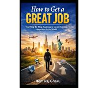 How to Get a Great Job: Your Step - by - Step Roadmap to Career Success Anywhere in the World