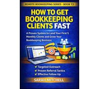 How to Get Bookkeeping Clients Fast: A Step-by-Step System to Land Your First 5 Monthly Clients Through Outreach, Referrals, and Follow-Up (Remote Bookkeeping Business Series)