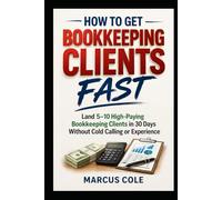 How to Get Bookkeeping Clients Fast: Land 5-10 High-Paying Bookkeeping Clients in 30 Days Without Cold Calling or Experience (BOOKED & PROFITABLE Bookkeeping)