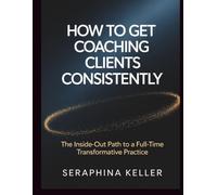 How to Get Coaching Clients Consistently: The Inside-Out Path to a Full-Time Transformative Practice (Lead Like You Mean It)