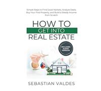 How to Get into Real Estate: Simple Steps to Find Good Markets, Analyze Deals, Buy Your First Property, and Build a Steady Income from Scratch