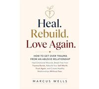 How to Get Over Trauma from an Abusive Relationship: Heal Emotional Wounds, Break Free from Trauma Bonds, Rebuild Your Self-Worth, Trust Again, and Create Healthy Relationships Without Fear