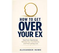 How to Get Over Your Ex: Heal from Heartbreak, Rebuild Your Confidence, and Find Lasting Love