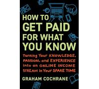 How to Get Paid for What You Know: Turning Your Knowledge, Passion, and Experience into an Online Income Stream in Your Spare Time