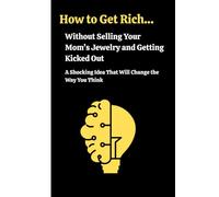 How to Get Rich… Without Selling Your Mom’s Jewelry and Getting Kicked Out: A book full of shocking and unexpected ideas… blended with fun and laughs! ... epic guide that will change your mindset Now