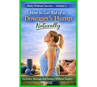 How to Get Rid of a Dowager’s Hump Naturally: Exercises, Massage and Posture Without Surgery. Body Without Secrets - Volume 1