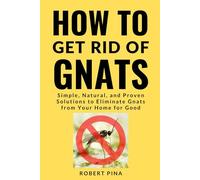 How To Get Rid Of Gnats: Simple, Natural, and Proven Solutions to Eliminate Gnats from Your Home for Good