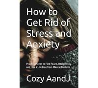 How to Get Rid of Stress and Anxiety: Practical Steps to Find Peace, Reclaim Joy, and Live a Life Free from Mental Burdens