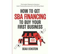 How to Get SBA Financing to Buy Your First Business: The Insider Playbook to Buying a Cash-Flowing Business with Little Money Down
