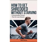 How to Get Shredded Without Starving: A Sustainable Fitness Plan for Lean Muscle