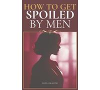How to Get Spoiled by Men: The Smart Woman’s Playbook for Being Prioritized, Provided For, and Getting Exactly What She Wants
