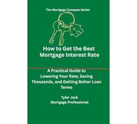 How to Get the Best Interest Rate on Your Mortgage: A Practical Guide to Lowering Your Rate and Saving Thousands Over Time (The Mortgage Compass)