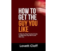 HOW TO GET THE GUY YOU LIKE: A Step-by-Step Practical Guide To Make Any Guy Fall in Love With You