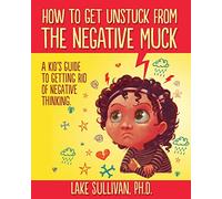 How To Get Unstuck From The Negative Muck: A Kid's Guide To Getting Rid Of Negative Thinking (How To Get Unstuck From The Negative Muck - Series)