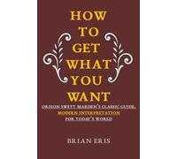 How to get what you want: Orison Swett Marden’s Classic Guide, Modern Interpretation for Today’s World