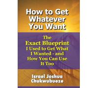 How to Get Whatever You Want: The Exact Blueprint I Used to Get What I Wanted - and How You Can Use It Too