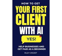HOW TO GET YOUR FIRST CLIENT WITH AI: A STEP-BY-STEP BEGINNER GUIDE TO HELPING BUSINESSES AND GETTING PAID: 3 (AI Income Foundations)