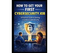 How to Get Your First Cybersecurity Job: A Practical Guide to Starting a Career in Cybersecurity
