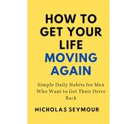 How to Get Your Life Moving Again: Simple Daily Habits for Men Who Want to Get Their Drive Back