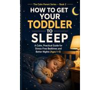 How to Get Your Toddler to Sleep: A Calm, Practical Guide for Stress-Free Bedtimes and Better Nights (Ages 1-5) (The calm parent series)