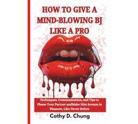 HOW TO GIVE A MIND-BLOWING BJ LIKE A PRO: Techniques, Communication, and Tips to Please Your Partner and Make Him Scream in Pleasure, Like Never Before