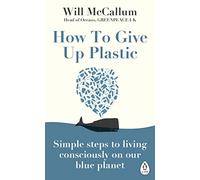 How To Give Up Plastic: Simple steps to living consciously on our blue planet
