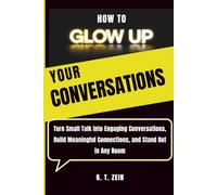 How To Glow Up Your Conversations: Turn Small Talk Into Engaging Conversations, Build Meaningful Connections, and Stand Out in Any Room (Glow Up Series)