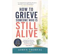 How to Grieve Someone Who Is Still Alive: Healing from Divorce, Estrangement, Pet Loss, Breakups, and the Invisible Grief No One Talks About (Life Lessons with Aoryn Thorval)