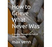 How to Grieve What Never Was: A Journey Through the Pain of Unlived Dreams