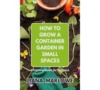 HOW TO GROW A CONTAINER GARDEN IN SMALL SPACES: A Practical Guide for Everyone.